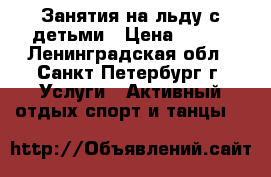 Занятия на льду с детьми › Цена ­ 700 - Ленинградская обл., Санкт-Петербург г. Услуги » Активный отдых,спорт и танцы   